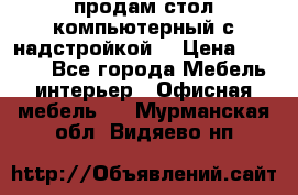 продам стол компьютерный с надстройкой. › Цена ­ 2 000 - Все города Мебель, интерьер » Офисная мебель   . Мурманская обл.,Видяево нп